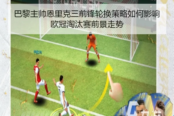 巴黎主帅恩里克三前锋轮换策略如何影响欧冠淘汰赛前景走势