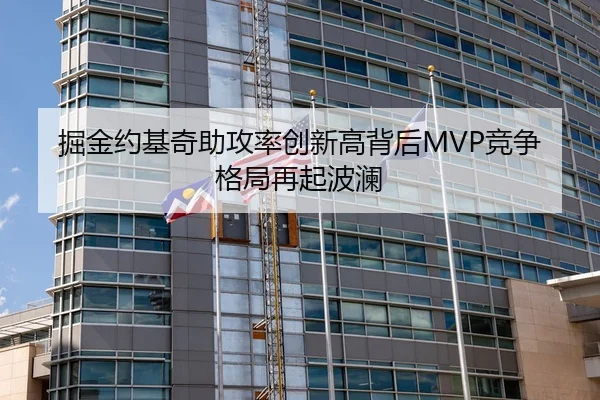 掘金约基奇助攻率创新高背后MVP竞争格局再起波澜