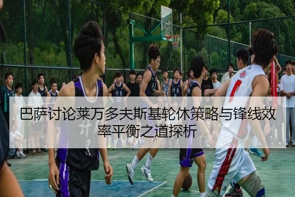 巴萨讨论莱万多夫斯基轮休策略与锋线效率平衡之道探析