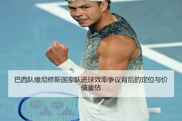 巴西队维尼修斯国家队进球效率争议背后的定位与价值重估