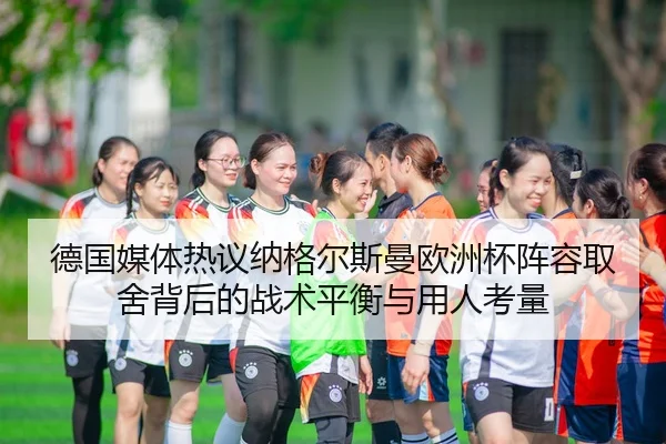 德国媒体热议纳格尔斯曼欧洲杯阵容取舍背后的战术平衡与用人考量
