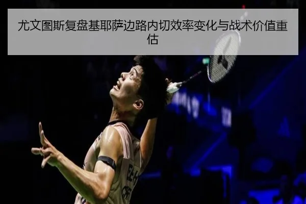 尤文图斯复盘基耶萨边路内切效率变化与战术价值重估